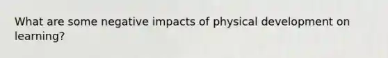 What are some negative impacts of physical development on learning?