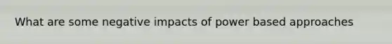 What are some negative impacts of power based approaches