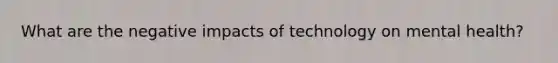 What are the negative impacts of technology on mental health?