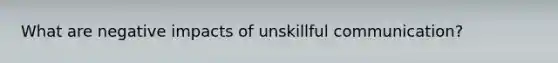 What are negative impacts of unskillful communication?