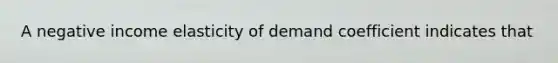 A negative income elasticity of demand coefficient indicates that