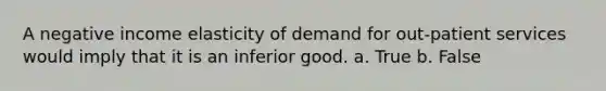 A negative income elasticity of demand for out-patient services would imply that it is an inferior good. a. True b. False