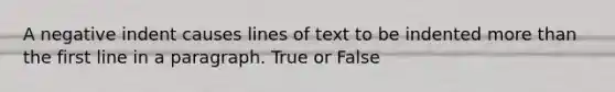 A negative indent causes lines of text to be indented <a href='https://www.questionai.com/knowledge/keWHlEPx42-more-than' class='anchor-knowledge'>more than</a> the first line in a paragraph. True or False