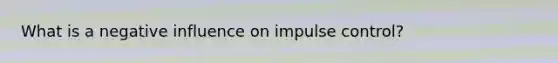 What is a negative influence on impulse control?