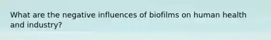 What are the negative influences of biofilms on human health and industry?