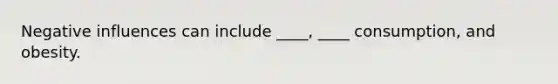 Negative influences can include ____, ____ consumption, and obesity.