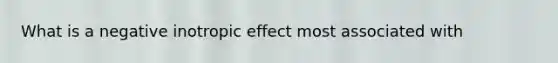 What is a negative inotropic effect most associated with