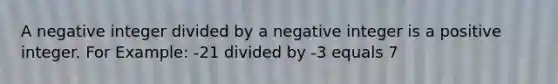 A negative integer divided by a negative integer is a positive integer. For Example: -21 divided by -3 equals 7