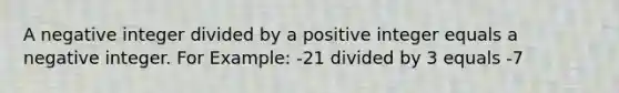 A negative integer divided by a positive integer equals a negative integer. For Example: -21 divided by 3 equals -7