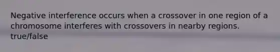 Negative interference occurs when a crossover in one region of a chromosome interferes with crossovers in nearby regions. true/false