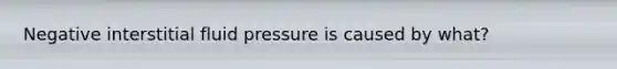 Negative interstitial fluid pressure is caused by what?