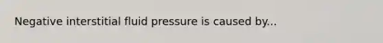 Negative interstitial fluid pressure is caused by...