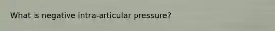 What is negative intra-articular pressure?