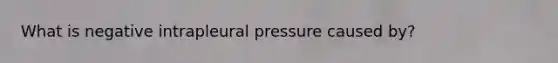 What is negative intrapleural pressure caused by?