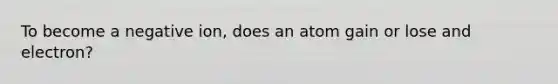 To become a negative ion, does an atom gain or lose and electron?