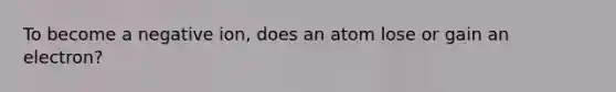 To become a negative ion, does an atom lose or gain an electron?