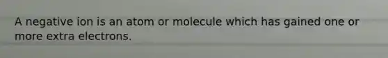 A negative ion is an atom or molecule which has gained one or more extra electrons.