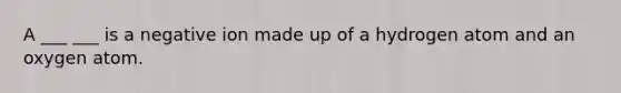 A ___ ___ is a negative ion made up of a hydrogen atom and an oxygen atom.