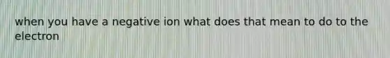 when you have a negative ion what does that mean to do to the electron