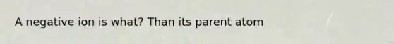 A negative ion is what? Than its parent atom