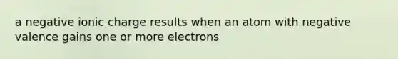 a negative ionic charge results when an atom with negative valence gains one or more electrons