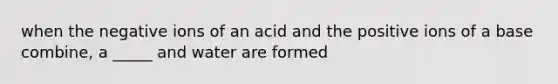 when the negative ions of an acid and the positive ions of a base combine, a _____ and water are formed