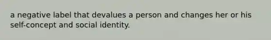 a negative label that devalues a person and changes her or his self-concept and social identity.