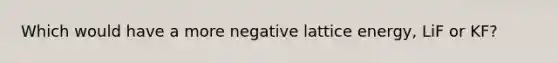 Which would have a more negative lattice energy, LiF or KF?