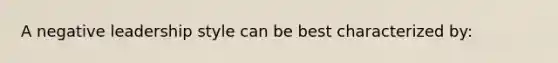 A negative leadership style can be best characterized by: