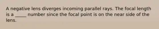 A negative lens diverges incoming parallel rays. The focal length is a _____ number since the focal point is on the near side of the lens.