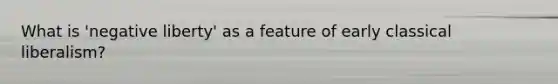 What is 'negative liberty' as a feature of early classical liberalism?