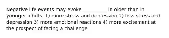 Negative life events may evoke __________ in older than in younger adults. 1) more stress and depression 2) less stress and depression 3) more emotional reactions 4) more excitement at the prospect of facing a challenge