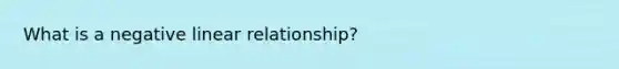 What is a negative linear relationship?