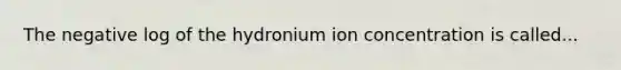 The negative log of the hydronium ion concentration is called...