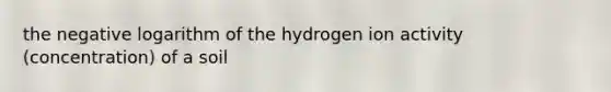 the negative logarithm of the hydrogen ion activity (concentration) of a soil