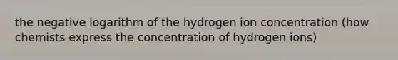 the negative logarithm of the hydrogen ion concentration (how chemists express the concentration of hydrogen ions)