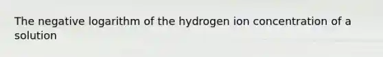 The negative logarithm of the hydrogen ion concentration of a solution