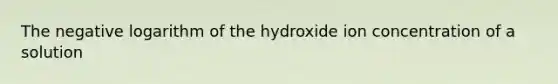 The negative logarithm of the hydroxide ion concentration of a solution