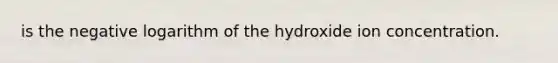 is the negative logarithm of the hydroxide ion concentration.