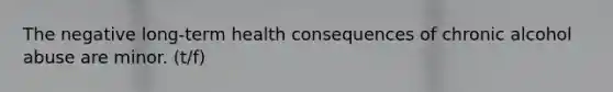 The negative long-term health consequences of chronic alcohol abuse are minor. (t/f)