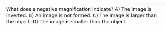 What does a negative magnification indicate? A) The image is inverted. B) An image is not formed. C) The image is larger than the object. D) The image is smaller than the object.