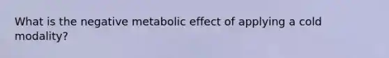 What is the negative metabolic effect of applying a cold modality?