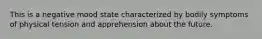 This is a negative mood state characterized by bodily symptoms of physical tension and apprehension about the future.