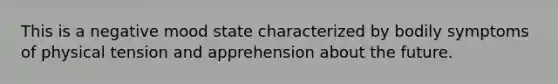 This is a negative mood state characterized by bodily symptoms of physical tension and apprehension about the future.
