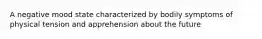 A negative mood state characterized by bodily symptoms of physical tension and apprehension about the future