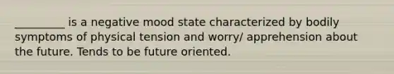 _________ is a negative mood state characterized by bodily symptoms of physical tension and worry/ apprehension about the future. Tends to be future oriented.