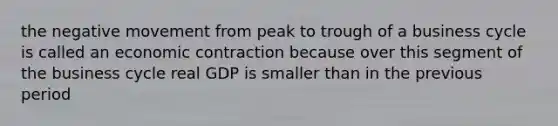 the negative movement from peak to trough of a business cycle is called an economic contraction because over this segment of the business cycle real GDP is smaller than in the previous period