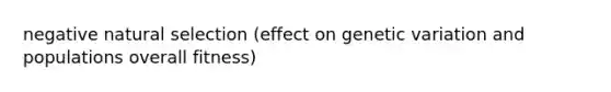 negative natural selection (effect on genetic variation and populations overall fitness)