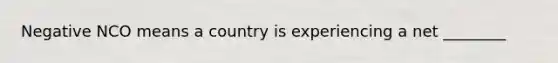 Negative NCO means a country is experiencing a net ________