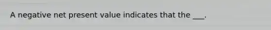 A negative net present value indicates that the ___.